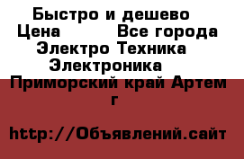 Быстро и дешево › Цена ­ 500 - Все города Электро-Техника » Электроника   . Приморский край,Артем г.